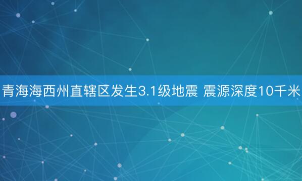 青海海西州直辖区发生3.1级地震 震源深度10千米