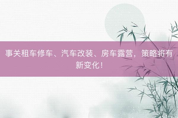 事关租车修车、汽车改装、房车露营，策略将有新变化！